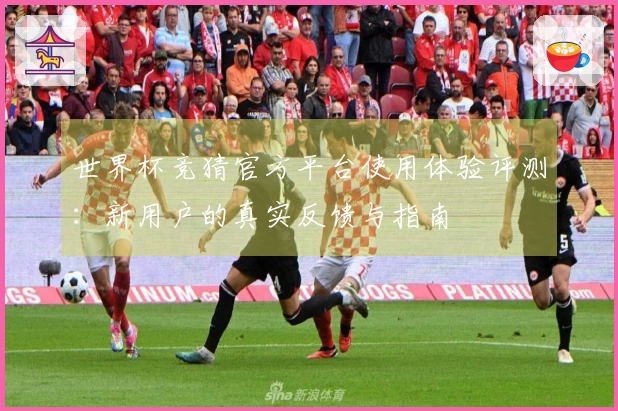 世界杯竞猜官方平台使用体验评测：新用户的真实反馈与指南
