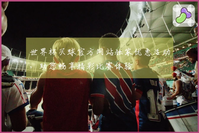 世界杯买球官方网站独家优惠活动，助您畅享精彩比赛体验