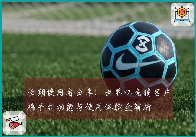 长期使用者分享：世界杯竞猜客户端平台功能与使用体验全解析