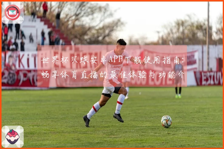 世界杯买球安卓APP下载使用指南:畅享体育直播的最佳体验与功能介绍