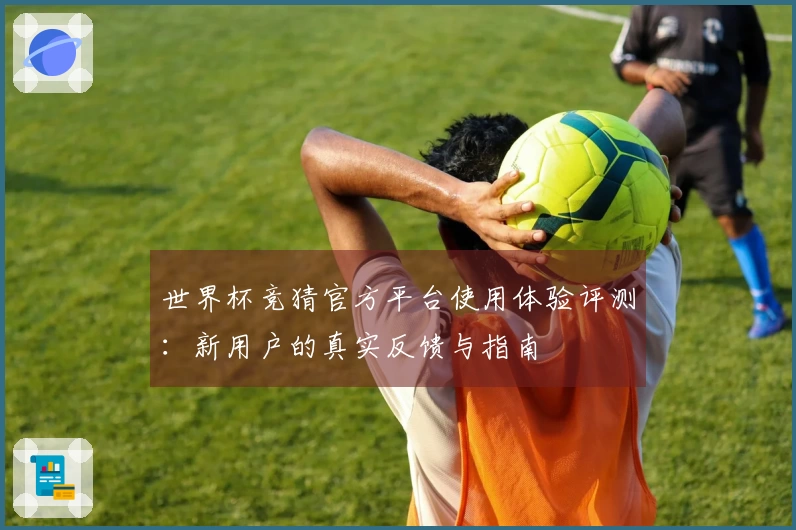 世界杯竞猜官方平台使用体验评测：新用户的真实反馈与指南