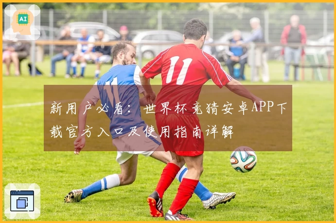 新用户必看：世界杯竞猜安卓APP下载官方入口及使用指南详解