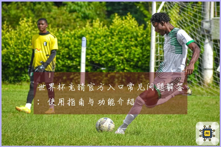 世界杯竞猜官方入口常见问题解答:使用指南与功能介绍